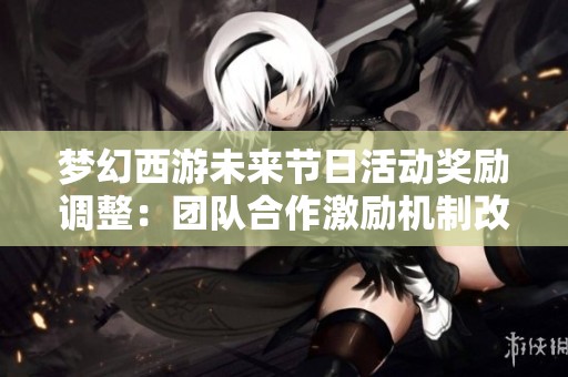 梦幻西游未来节日活动奖励调整：团队合作激励机制改革解读