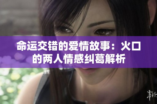 命运交错的爱情故事：火口的两人情感纠葛解析