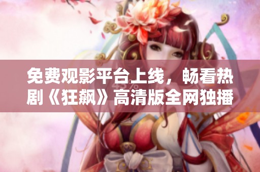 免费观影平台上线，畅看热剧《狂飙》高清版全网独播