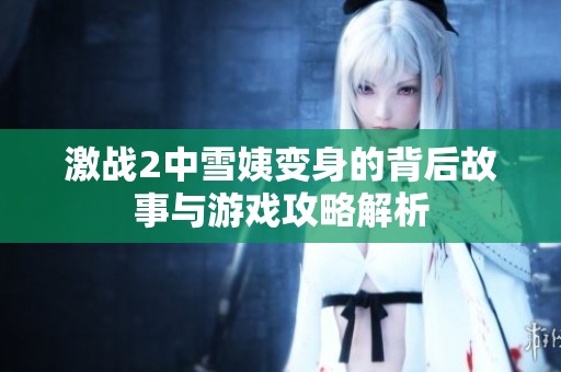 激战2中雪姨变身的背后故事与游戏攻略解析