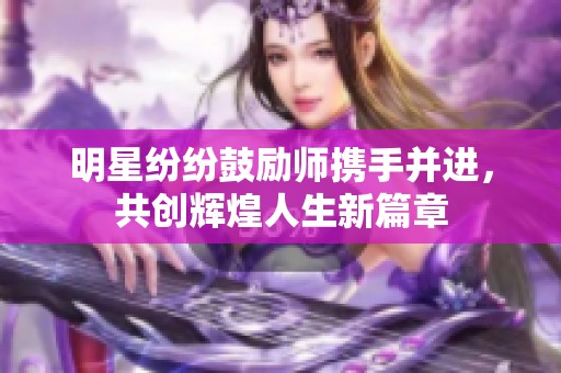 明星纷纷鼓励师携手并进，共创辉煌人生新篇章