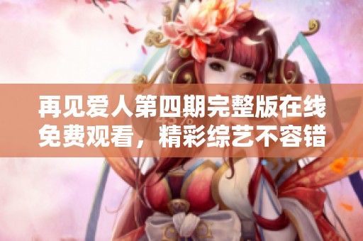 再见爱人第四期完整版在线免费观看，精彩综艺不容错过