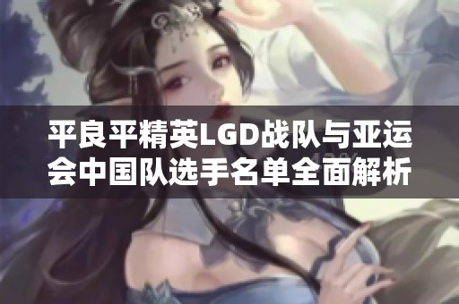 平良平精英LGD战队与亚运会中国队选手名单全面解析与对比分析