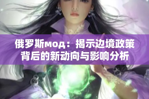 俄罗斯мод：揭示边境政策背后的新动向与影响分析