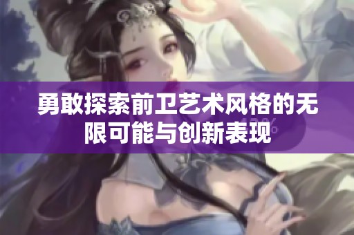 勇敢探索前卫艺术风格的无限可能与创新表现