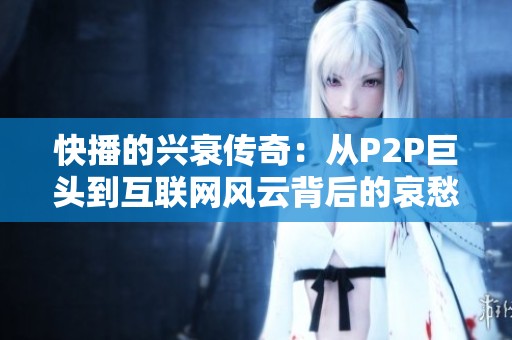 快播的兴衰传奇：从P2P巨头到互联网风云背后的哀愁故事