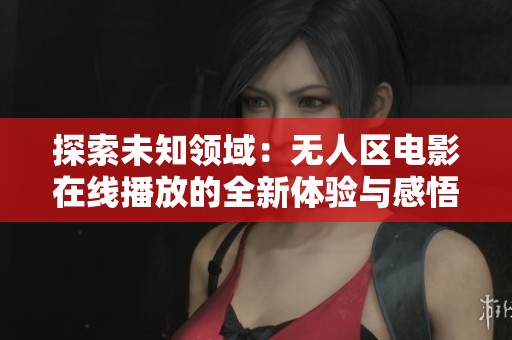 探索未知领域：无人区电影在线播放的全新体验与感悟