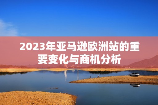 2023年亚马逊欧洲站的重要变化与商机分析