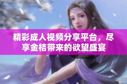 精彩成人视频分享平台，尽享金桔带来的欲望盛宴