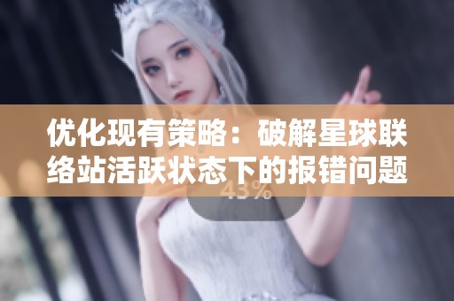 优化现有策略：破解星球联络站活跃状态下的报错问题与进入障碍