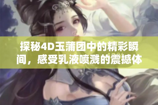 探秘4D玉蒲团中的精彩瞬间，感受乳液喷溅的震撼体验