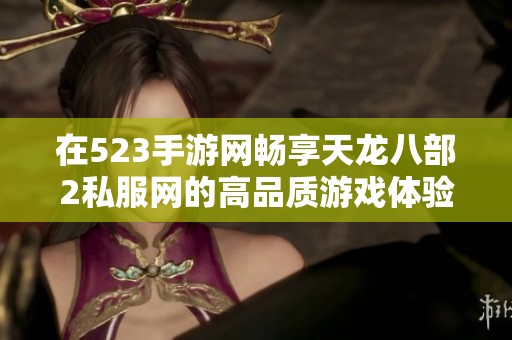 在523手游网畅享天龙八部2私服网的高品质游戏体验秘笈分享