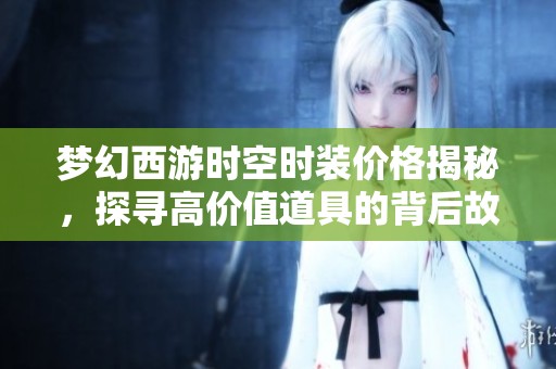 梦幻西游时空时装价格揭秘，探寻高价值道具的背后故事