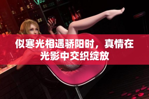 似寒光相遇骄阳时，真情在光影中交织绽放