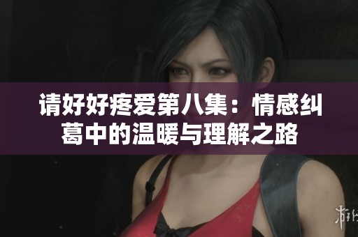 请好好疼爱第八集：情感纠葛中的温暖与理解之路