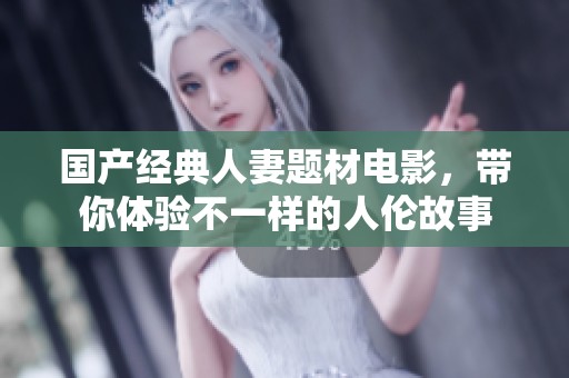 国产经典人妻题材电影，带你体验不一样的人伦故事