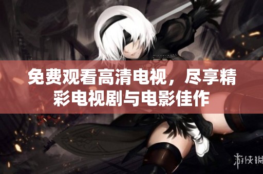 免费观看高清电视，尽享精彩电视剧与电影佳作
