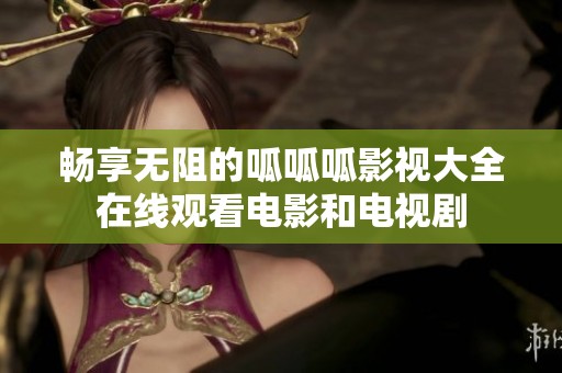 畅享无阻的呱呱呱影视大全在线观看电影和电视剧