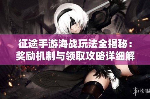 征途手游海战玩法全揭秘：奖励机制与领取攻略详细解析让你轻松上手