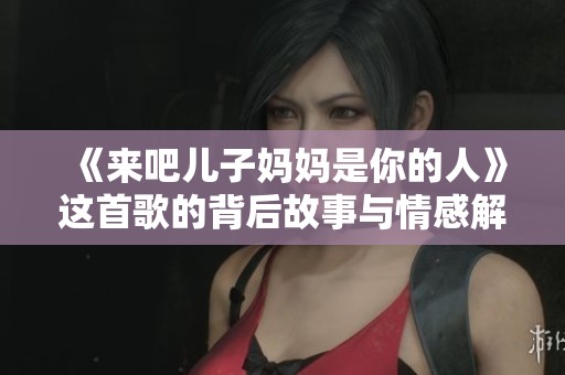 《来吧儿子妈妈是你的人》这首歌的背后故事与情感解析