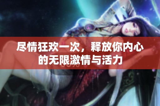 尽情狂欢一次，释放你内心的无限激情与活力