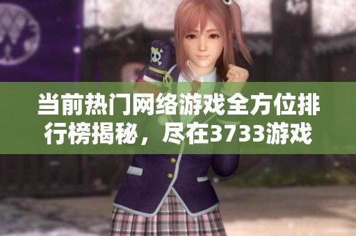 当前热门网络游戏全方位排行榜揭秘，尽在3733游戏网游大全推荐