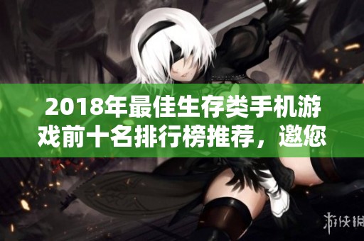 2018年最佳生存类手机游戏前十名排行榜推荐，邀您体验极致生存挑战之旅