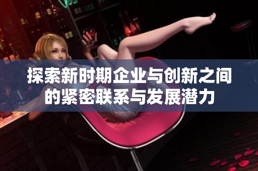 探索新时期企业与创新之间的紧密联系与发展潜力