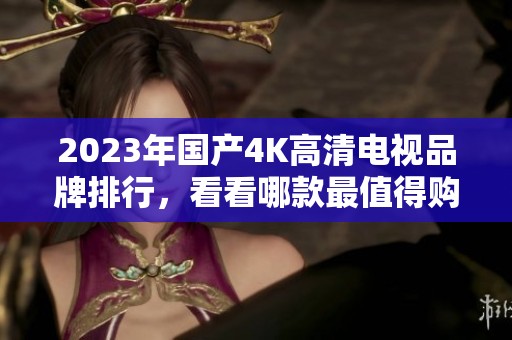 2023年国产4K高清电视品牌排行，看看哪款最值得购买