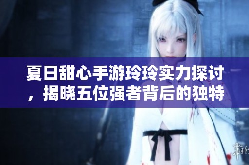 夏日甜心手游玲玲实力探讨，揭晓五位强者背后的独特魅力与高手风范