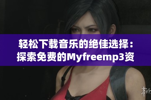 轻松下载音乐的绝佳选择：探索免费的Myfreemp3资源