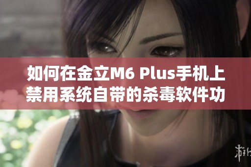 如何在金立M6 Plus手机上禁用系统自带的杀毒软件功能详解