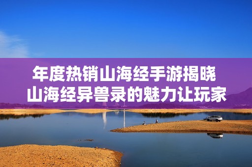 年度热销山海经手游揭晓 山海经异兽录的魅力让玩家们无法抗拒