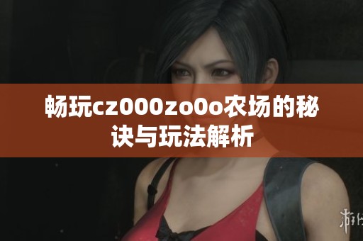 畅玩cz000zo0o农场的秘诀与玩法解析