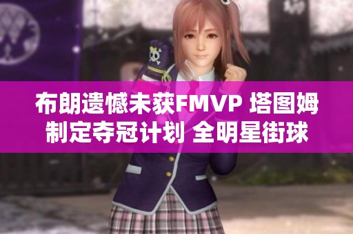 布朗遗憾未获FMVP 塔图姆制定夺冠计划 全明星街球派对重现传奇瞬间