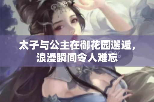 太子与公主在御花园邂逅，浪漫瞬间令人难忘
