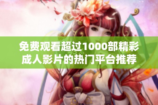 免费观看超过1000部精彩成人影片的热门平台推荐