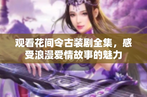 观看花间令古装剧全集，感受浪漫爱情故事的魅力