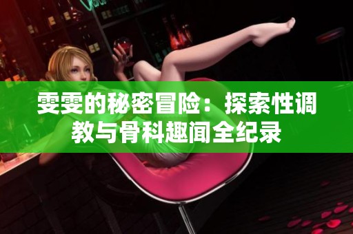 雯雯的秘密冒险：探索性调教与骨科趣闻全纪录