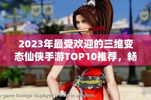 2023年最受欢迎的三维变态仙侠手游TOP10推荐，畅游奇幻修仙世界揭秘！