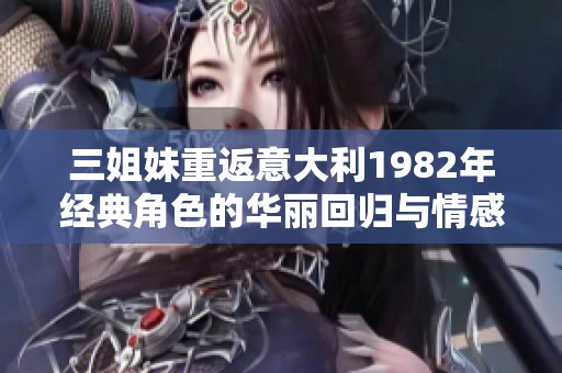 三姐妹重返意大利1982年经典角色的华丽回归与情感纠葛