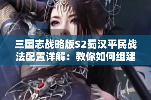 三国志战略版S2蜀汉平民战法配置详解：教你如何组建强大阵容的技巧与秘籍