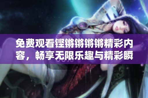 免费观看铿锵锵锵锵精彩内容，畅享无限乐趣与精彩瞬间