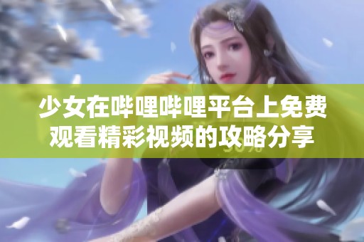 少女在哔哩哔哩平台上免费观看精彩视频的攻略分享