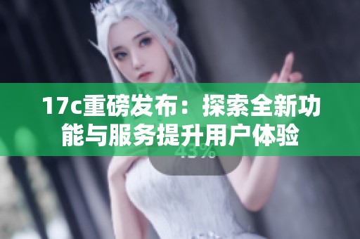 17c重磅发布：探索全新功能与服务提升用户体验