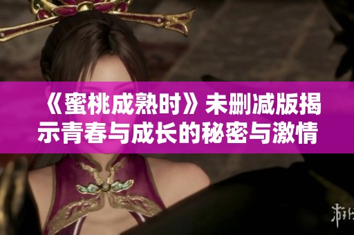《蜜桃成熟时》未删减版揭示青春与成长的秘密与激情