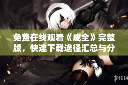 免费在线观看《成全》完整版，快速下载途径汇总与分享