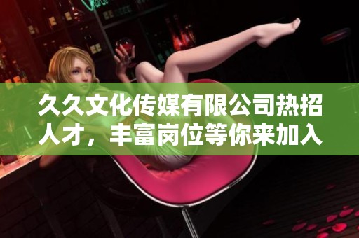 久久文化传媒有限公司热招人才，丰富岗位等你来加入！