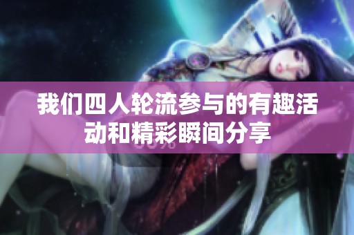 我们四人轮流参与的有趣活动和精彩瞬间分享