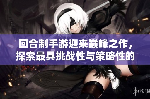 回合制手游迎来巅峰之作，探索最具挑战性与策略性的游戏大作推荐